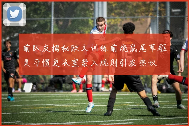 前队友揭秘欧文训练前烧鼠尾草驱灵习惯更衣室禁入规则引发热议