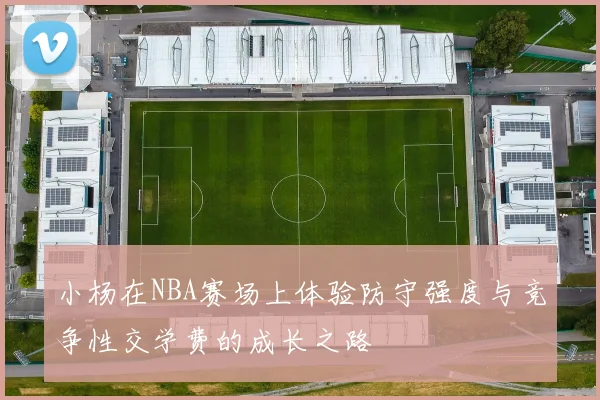 小杨在NBA赛场上体验防守强度与竞争性交学费的成长之路