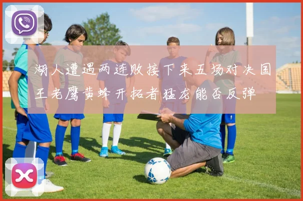 湖人遭遇两连败接下来五场对决国王老鹰黄蜂开拓者猛龙能否反弹