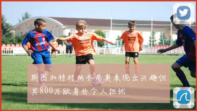 斯图加特对纳齐尼奥表现出兴趣但其800万欧身价令人担忧