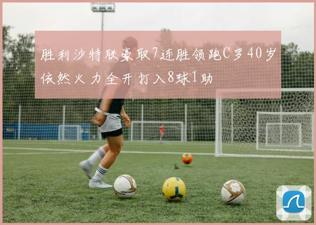 胜利沙特联豪取7连胜领跑C罗40岁依然火力全开打入8球1助