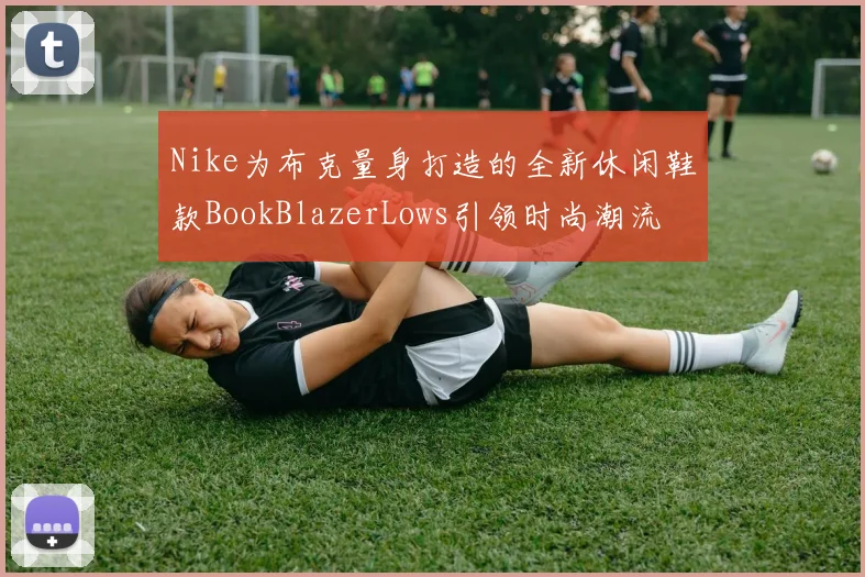 Nike为布克量身打造的全新休闲鞋款BookBlazerLows引领时尚潮流