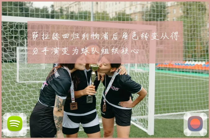 萨拉赫回归利物浦后角色转变从得分手演变为球队组织核心