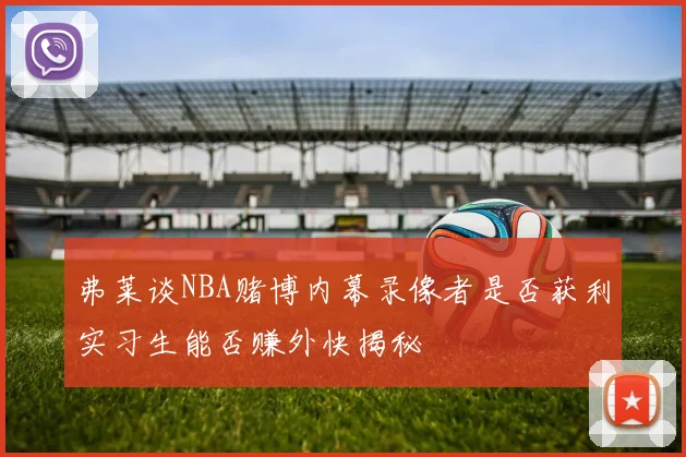 弗莱谈NBA赌博内幕录像者是否获利实习生能否赚外快揭秘