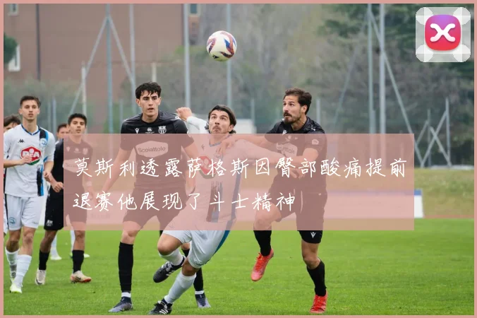 莫斯利透露萨格斯因臀部酸痛提前退赛他展现了斗士精神