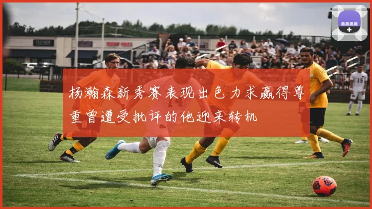 杨瀚森新秀赛表现出色力求赢得尊重曾遭受批评的他迎来转机
