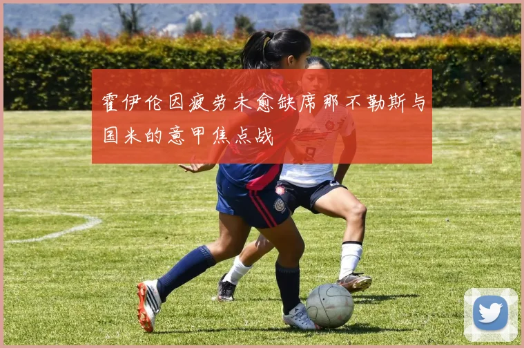 霍伊伦因疲劳未愈缺席那不勒斯与国米的意甲焦点战