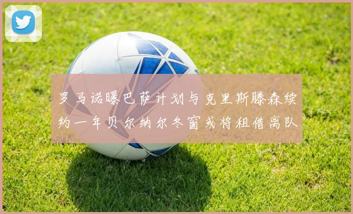 罗马诺曝巴萨计划与克里斯滕森续约一年贝尔纳尔冬窗或将租借离队