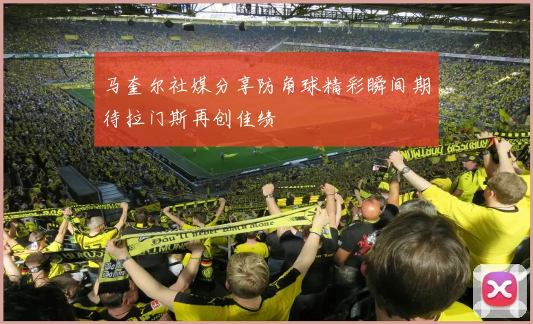 马奎尔社媒分享防角球精彩瞬间期待拉门斯再创佳绩