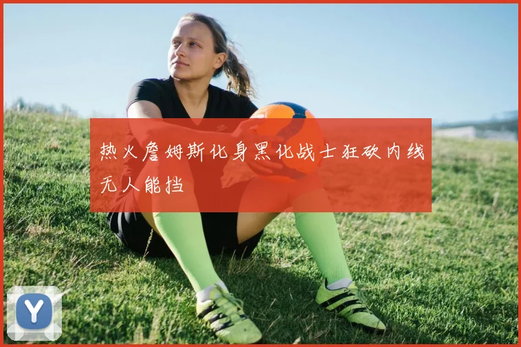 热火詹姆斯化身黑化战士狂砍内线无人能挡