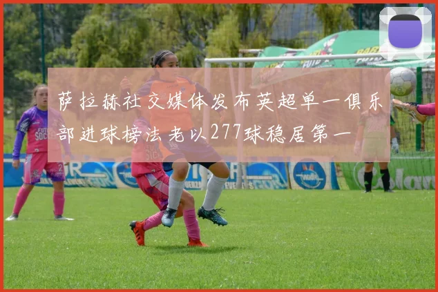 萨拉赫社交媒体发布英超单一俱乐部进球榜法老以277球稳居第一