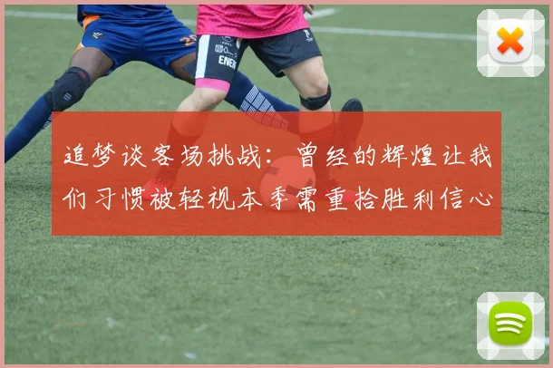 追梦谈客场挑战：曾经的辉煌让我们习惯被轻视本季需重拾胜利信心