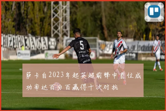 萨卡自2023年起英超前锋中首位成功率达百分百赢得十次对抗