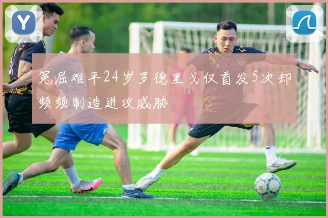 冤屈难平24岁罗德里戈仅首发5次却频频制造进攻威胁