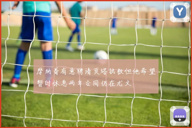 摩纳哥有意聘请莫塔执教但他希望暂时休息两年合同仍在尤文