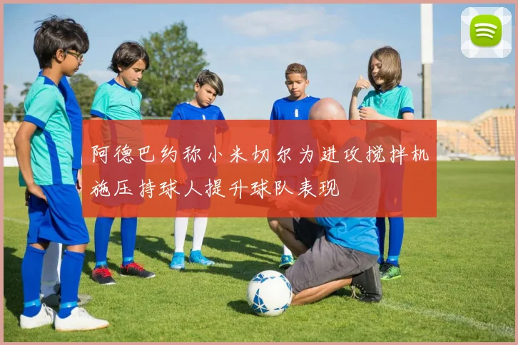 阿德巴约称小米切尔为进攻搅拌机施压持球人提升球队表现