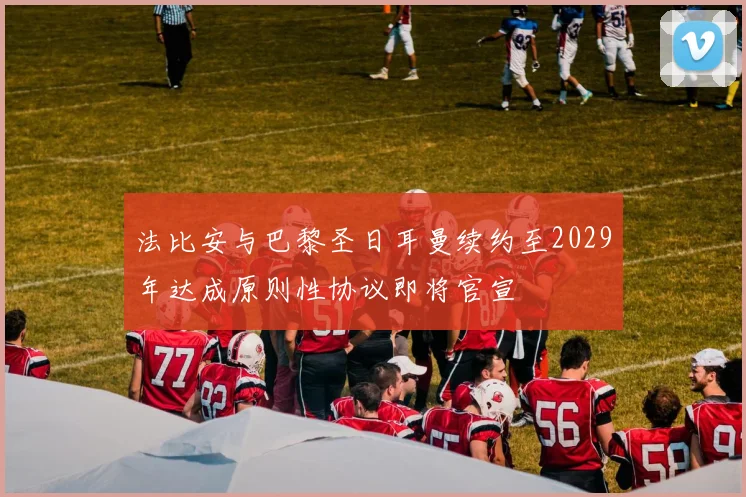 法比安与巴黎圣日耳曼续约至2029年达成原则性协议即将官宣