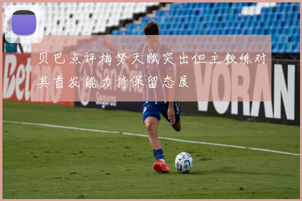 贝巴点评梅努天赋突出但主教练对其首发能力持保留态度