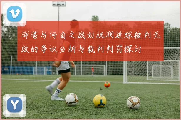 海港与河南之战刘祝润进球被判无效的争议分析与裁判判罚探讨