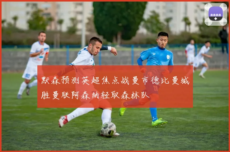 默森预测英超焦点战曼市德比曼城胜曼联阿森纳轻取森林队