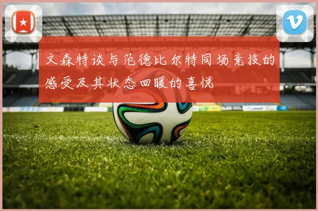 文森特谈与范德比尔特同场竞技的感受及其状态回暖的喜悦