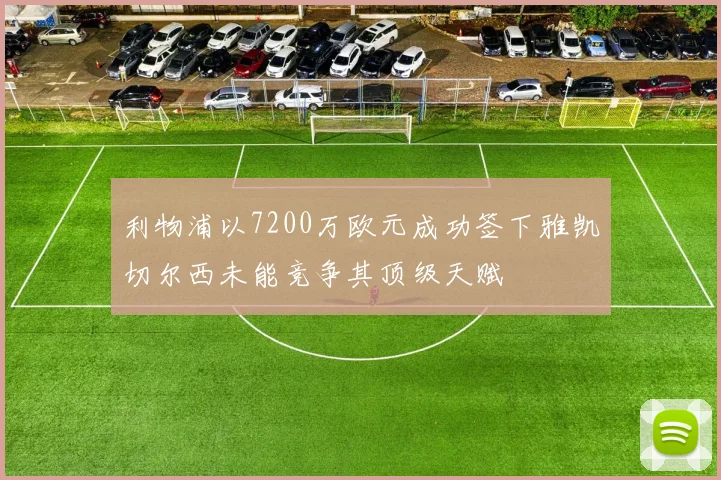 利物浦以7200万欧元成功签下雅凯切尔西未能竞争其顶级天赋
