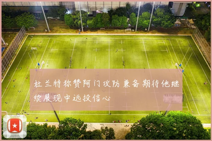 杜兰特称赞阿门攻防兼备期待他继续展现中远投信心