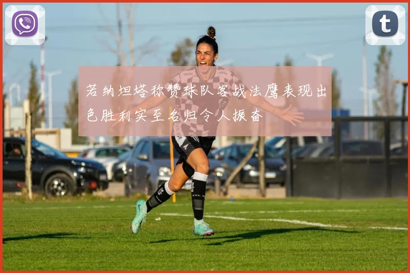 若纳坦塔称赞球队客战法鹰表现出色胜利实至名归令人振奋