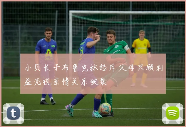 小贝长子布鲁克林怒斥父母只顾利益无视亲情关系破裂