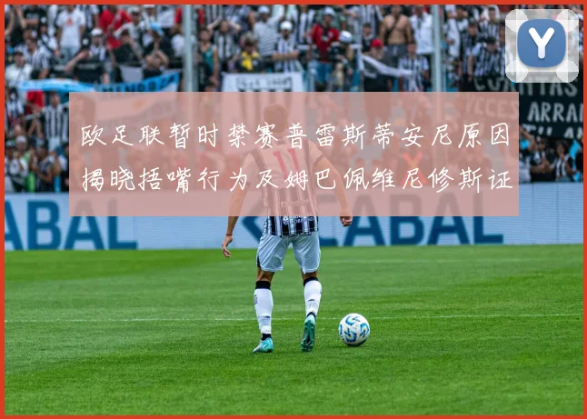 欧足联暂时禁赛普雷斯蒂安尼原因揭晓捂嘴行为及姆巴佩维尼修斯证词分析