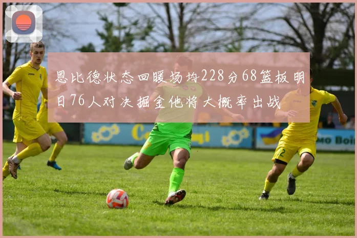 恩比德状态回暖场均228分68篮板明日76人对决掘金他将大概率出战