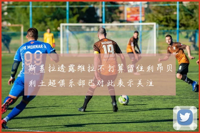 斯基拉透露维拉不打算留住利昂贝利土超俱乐部已对此表示关注