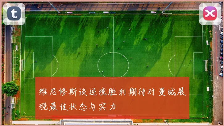 维尼修斯谈逆境胜利期待对曼城展现最佳状态与实力