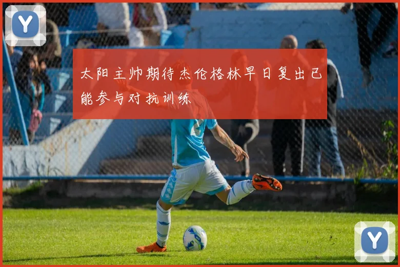 太阳主帅期待杰伦格林早日复出已能参与对抗训练