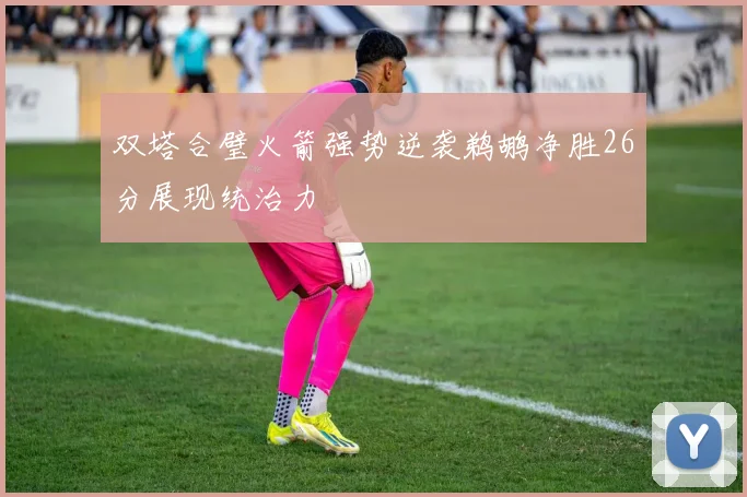 双塔合璧火箭强势逆袭鹈鹕净胜26分展现统治力
