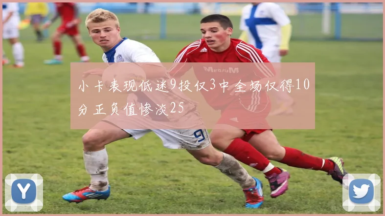 小卡表现低迷9投仅3中全场仅得10分正负值惨淡25