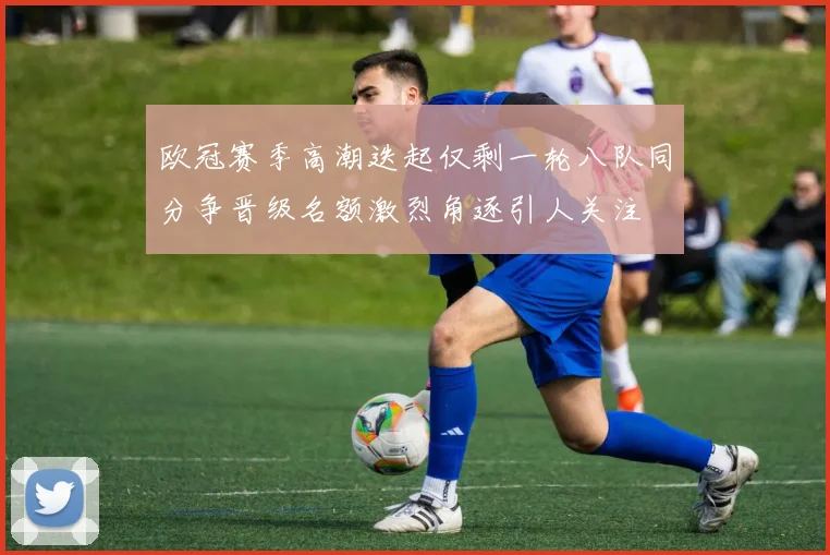 欧冠赛季高潮迭起仅剩一轮八队同分争晋级名额激烈角逐引人关注