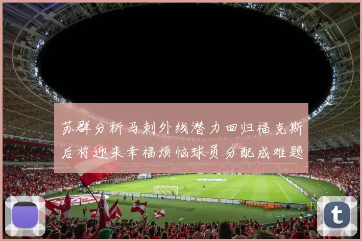 苏群分析马刺外线潜力回归福克斯后将迎来幸福烦恼球员分配成难题