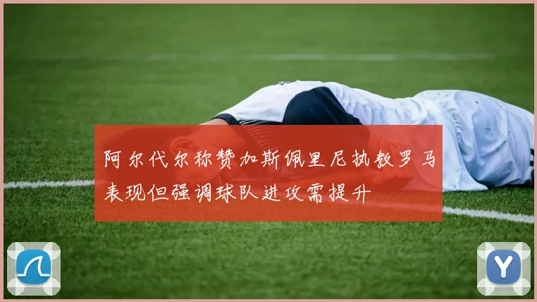 阿尔代尔称赞加斯佩里尼执教罗马表现但强调球队进攻需提升