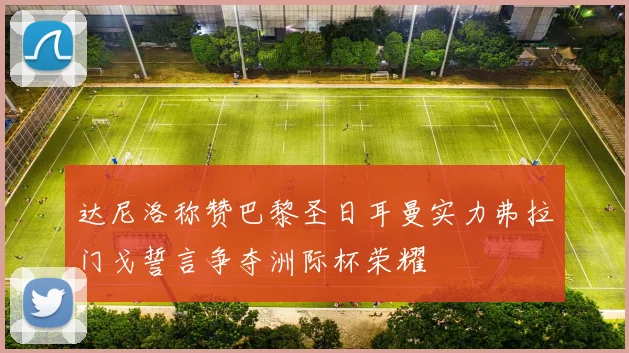 达尼洛称赞巴黎圣日耳曼实力弗拉门戈誓言争夺洲际杯荣耀