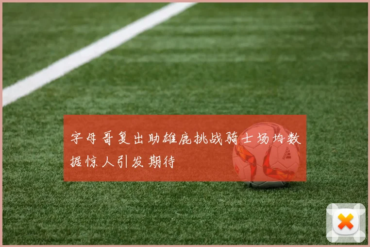 字母哥复出助雄鹿挑战骑士场均数据惊人引发期待