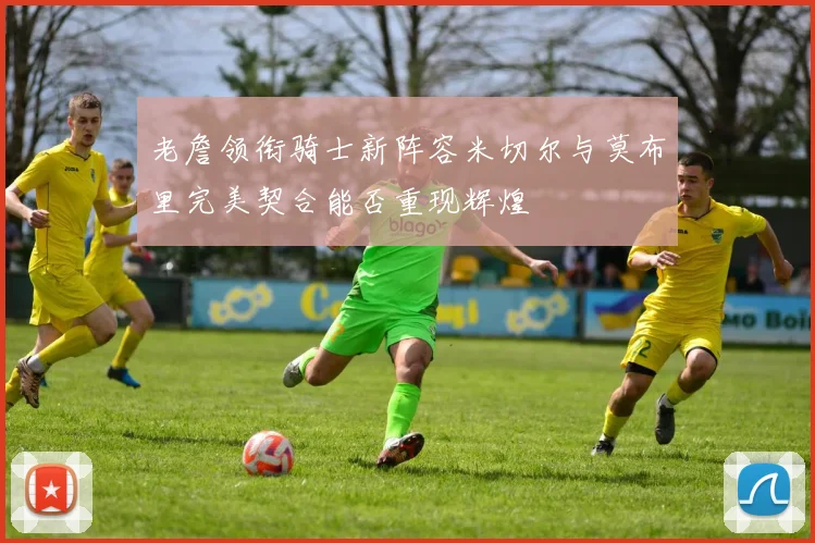 老詹领衔骑士新阵容米切尔与莫布里完美契合能否重现辉煌