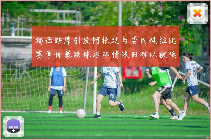 梅西缺席引发阿根廷与委内瑞拉比赛票价暴跌球迷热情依旧难以被唤醒