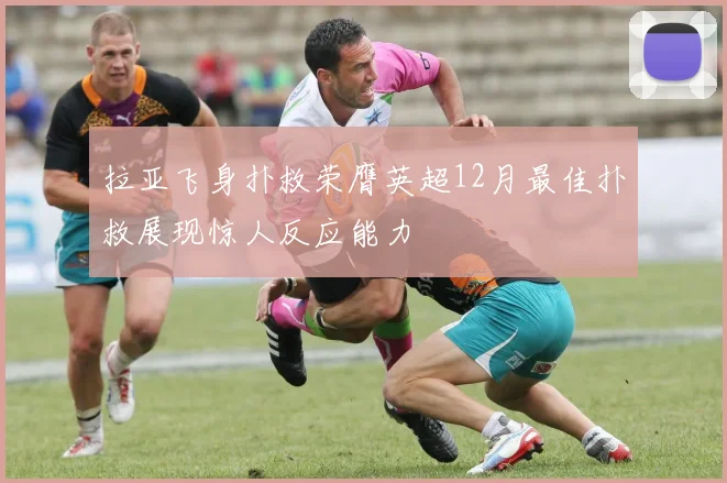 拉亚飞身扑救荣膺英超12月最佳扑救展现惊人反应能力