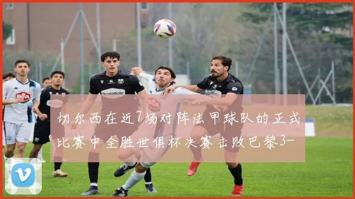 切尔西在近7场对阵法甲球队的正式比赛中全胜世俱杯决赛击败巴黎3-0