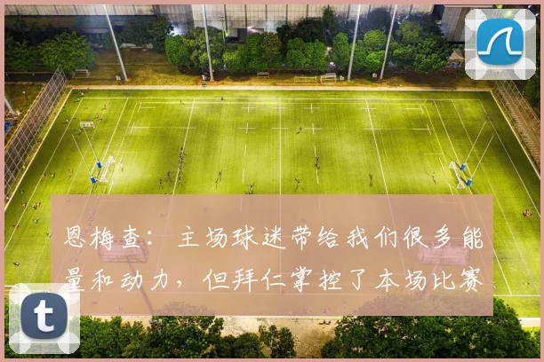 恩梅查：主场球迷带给我们很多能量和动力，但拜仁掌控了本场比赛
