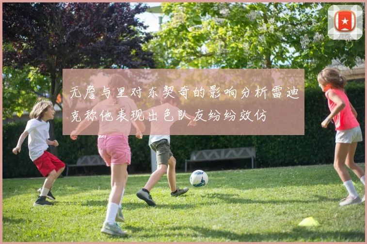 无詹与里对东契奇的影响分析雷迪克称他表现出色队友纷纷效仿