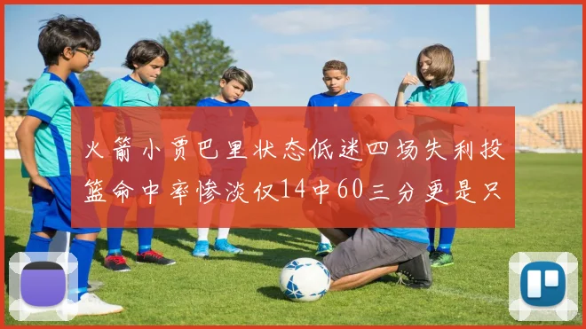 火箭小贾巴里状态低迷四场失利投篮命中率惨淡仅14中60三分更是只有2中27