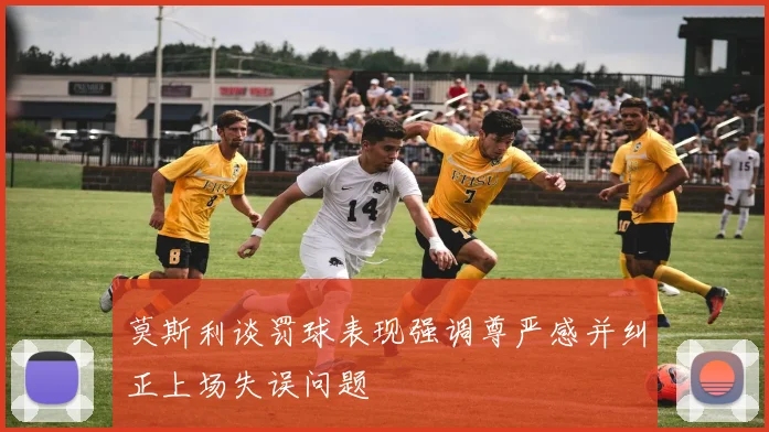 莫斯利谈罚球表现强调尊严感并纠正上场失误问题