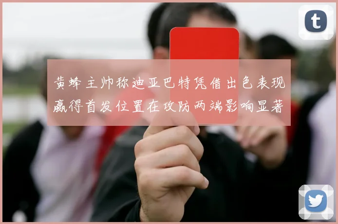 黄蜂主帅称迪亚巴特凭借出色表现赢得首发位置在攻防两端影响显著
